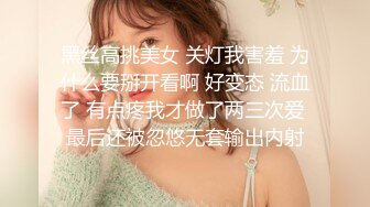 黑丝高挑美女 关灯我害羞 为什么要掰开看啊 好变态 流血了 有点疼我才做了两三次爱 最后还被忽悠无套输出内射