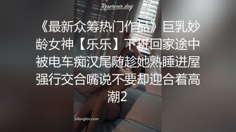 《最新众筹热门作品》巨乳妙龄女神【乐乐】下班回家途中被电车痴汉尾随趁她熟睡进屋强行交合嘴说不要却迎合着高潮2