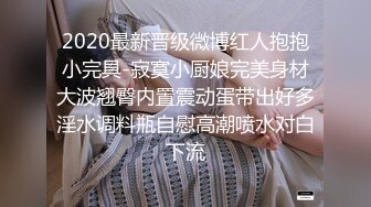 2020最新晋级微博红人抱抱小完具-寂寞小厨娘完美身材大波翘臀内置震动蛋带出好多淫水调料瓶自慰高潮喷水对白下流