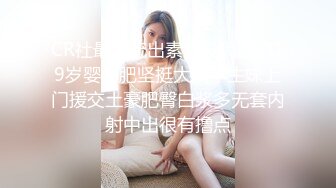 CR社最新流出素人投稿自拍19岁婴儿肥坚挺大波学生妹上门援交土豪肥臀白浆多无套内射中出很有撸点