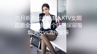 六月新流出大神潜入KTV女厕正面全景偷拍两个妹子尿尿吸烟美女vs清纯学妹