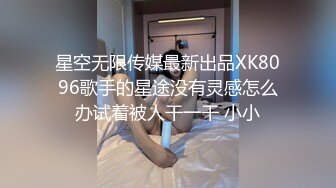 星空无限传媒最新出品XK8096歌手的星途没有灵感怎么办试着被人干一干 小小