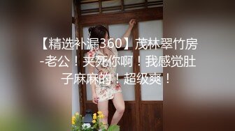 【精选补漏360】茂林翠竹房-老公！夹死你啊！我感觉肚子麻麻的！超级爽！