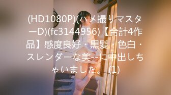 (HD1080P)(ハメ撮りマスターD)(fc3144956)【合計4作品】感度良好・黒髪・色白・スレンダーな美--に中出しちゃいました。 (1)