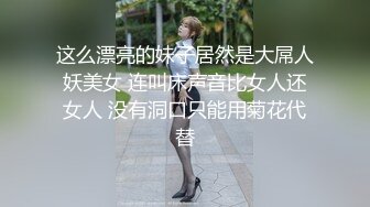 这么漂亮的妹子居然是大屌人妖美女 连叫床声音比女人还女人 没有洞口只能用菊花代替