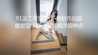 91汝工作室新作-最新作品超酷发型华裔小哥强搞洋妞钟点工