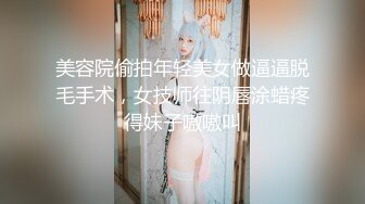 美容院偷拍年轻美女做逼逼脱毛手术，女技师往阴唇涂蜡疼得妹子嗷嗷叫