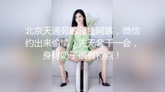 北京天通苑的骚货阿姨，微信约出来偷情，先无套干一会，身材奶子很有特点！