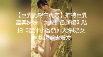 【巨乳肥臀白虎穴】推特巨乳温柔妹妹『九儿』最新爆乳私拍《蜜汁小番茄》火爆I奶女神 挑逗浴火爆发