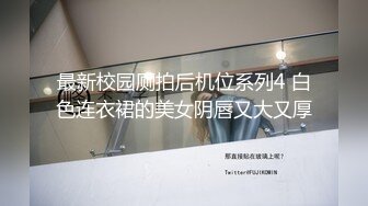 最新校园厕拍后机位系列4 白色连衣裙的美女阴唇又大又厚