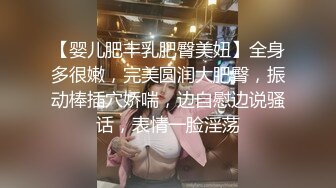 【婴儿肥丰乳肥臀美妞】全身多很嫩，完美圆润大肥臀，振动棒插穴娇喘，边自慰边说骚话，表情一脸淫荡