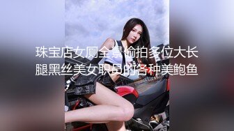 珠宝店女厕全景偷拍多位大长腿黑丝美女职员的各种美鲍鱼