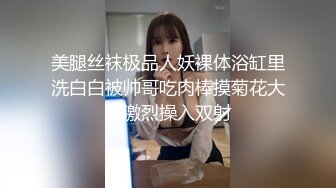 美腿丝袜极品人妖裸体浴缸里洗白白被帅哥吃肉棒摸菊花大屌激烈操入双射