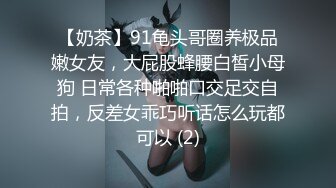 【奶茶】91龟头哥圈养极品嫩女友，大屁股蜂腰白皙小母狗 日常各种啪啪口交足交自拍，反差女乖巧听话怎么玩都可以 (2)