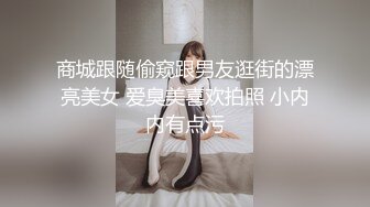 商城跟随偷窥跟男友逛街的漂亮美女 爱臭美喜欢拍照 小内内有点污