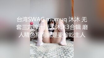 台湾SWAG mumuq 沐沐 无套三穴榨汁淫犬沐沐3合辑 磨人精色狗狗就是要榨乾主人