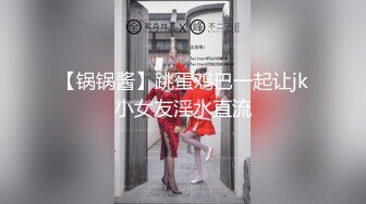 【锅锅酱】跳蛋鸡巴一起让jk小女友淫水直流