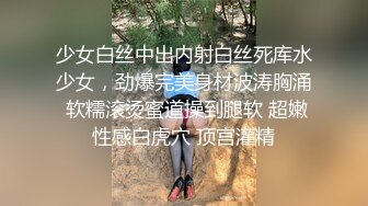 少女白丝中出内射白丝死库水少女，劲爆完美身材波涛胸涌 软糯滚烫蜜道操到腿软 超嫩性感白虎穴 顶宫灌精