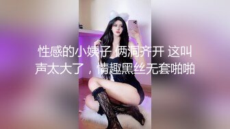 性感的小姨子 俩洞齐开 这叫声太大了，情趣黑丝无套啪啪