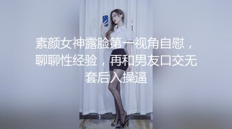 素颜女神露脸第一视角自慰，聊聊性经验，再和男友口交无套后入操逼