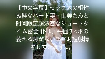 【中文字幕】セックスの相性抜群なパート妻・由美さんと时间限定超浓密なショートタイム密会 仆は、毎回チ○ポの萎える暇がないほど时短射精をしています…。