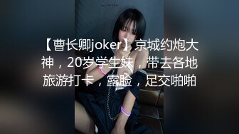 【曹长卿joker】京城约炮大神，20岁学生妹，带去各地旅游打卡，露脸，足交啪啪