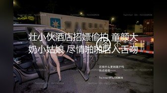 壮小伙酒店招嫖偷拍 童颜大奶小姑娘 尽情啪啪后入舌吻