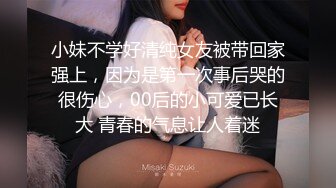 小妹不学好清纯女友被带回家强上，因为是第一次事后哭的很伤心，00后的小可爱已长大 青春的气息让人着迷