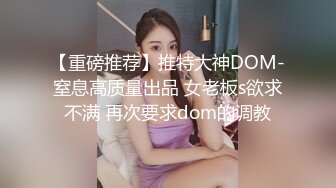 【重磅推荐】推特大神DOM-窒息高质量出品 女老板s欲求不满 再次要求dom的调教